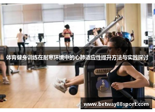 体育健身训练在耐寒环境中的心肺适应性提升方法与实践探讨